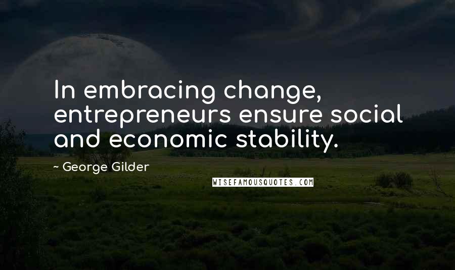 George Gilder Quotes: In embracing change, entrepreneurs ensure social and economic stability.