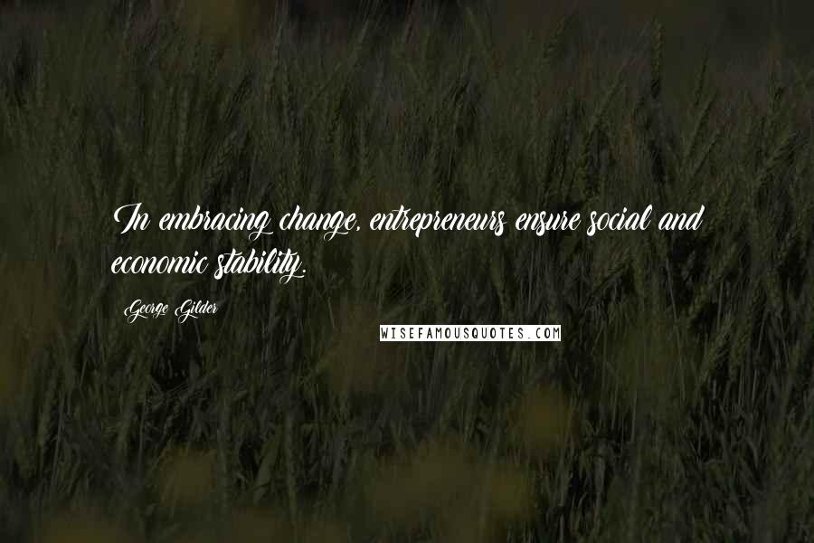 George Gilder Quotes: In embracing change, entrepreneurs ensure social and economic stability.