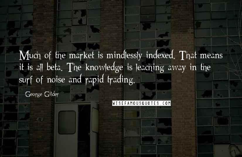 George Gilder Quotes: Much of the market is mindlessly indexed. That means it is all beta. The knowledge is leaching away in the surf of noise and rapid trading.