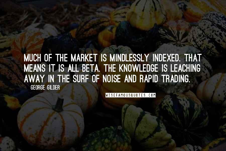 George Gilder Quotes: Much of the market is mindlessly indexed. That means it is all beta. The knowledge is leaching away in the surf of noise and rapid trading.