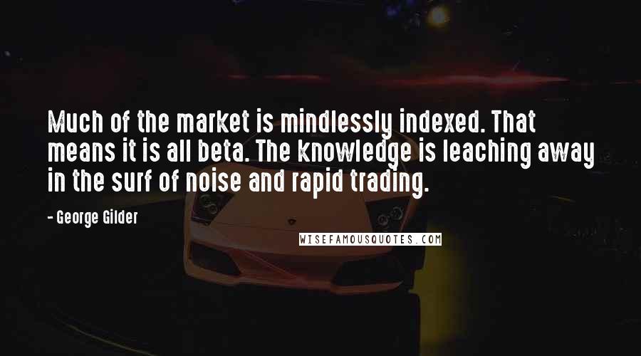 George Gilder Quotes: Much of the market is mindlessly indexed. That means it is all beta. The knowledge is leaching away in the surf of noise and rapid trading.