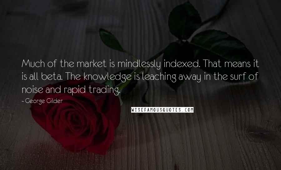 George Gilder Quotes: Much of the market is mindlessly indexed. That means it is all beta. The knowledge is leaching away in the surf of noise and rapid trading.