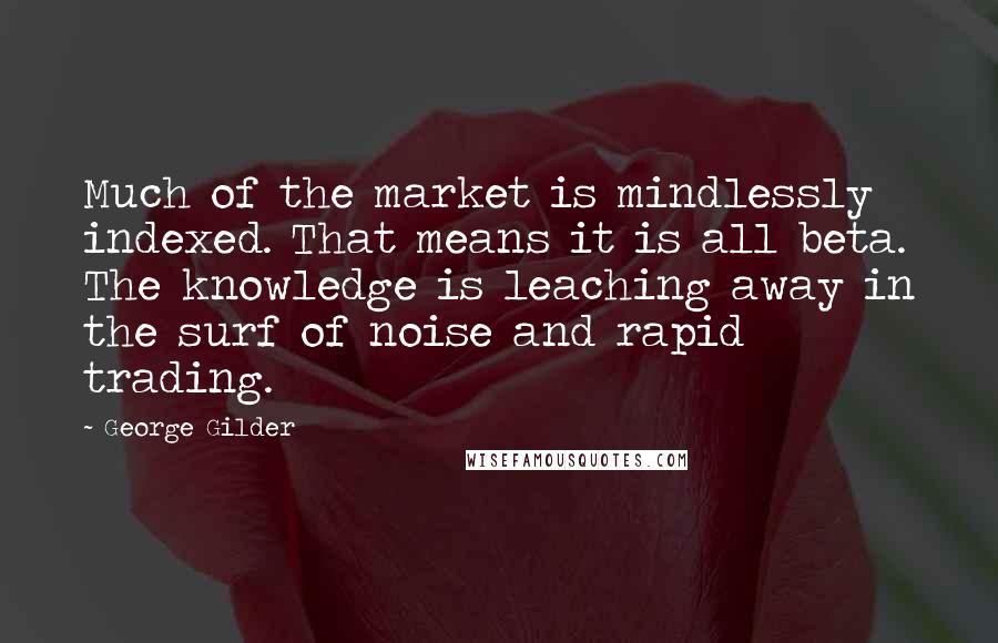 George Gilder Quotes: Much of the market is mindlessly indexed. That means it is all beta. The knowledge is leaching away in the surf of noise and rapid trading.