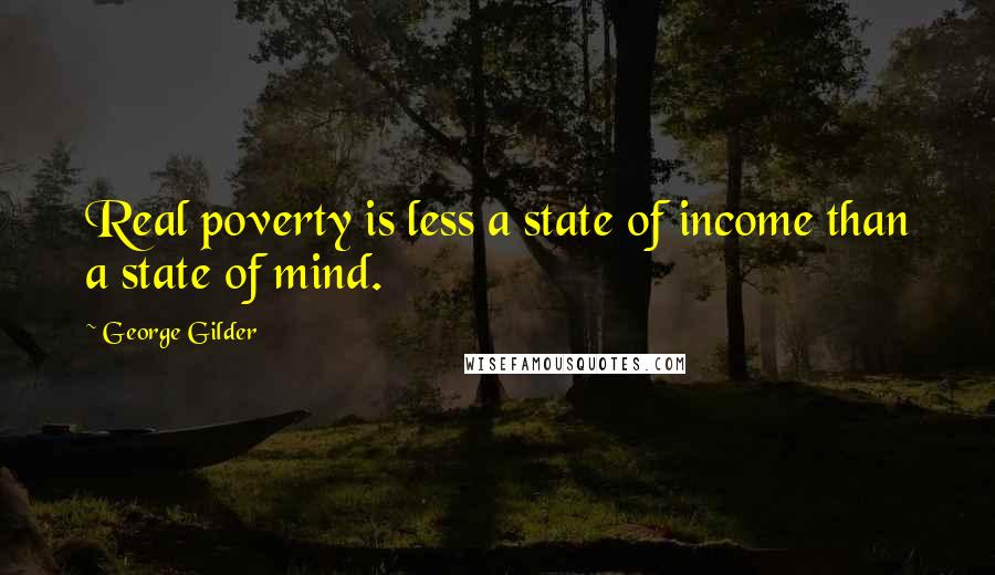 George Gilder Quotes: Real poverty is less a state of income than a state of mind.