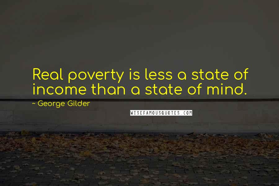 George Gilder Quotes: Real poverty is less a state of income than a state of mind.