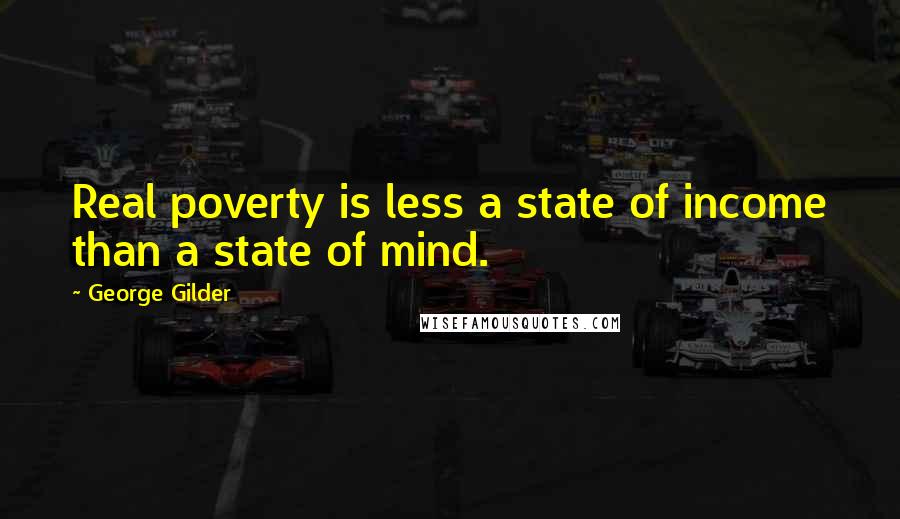 George Gilder Quotes: Real poverty is less a state of income than a state of mind.