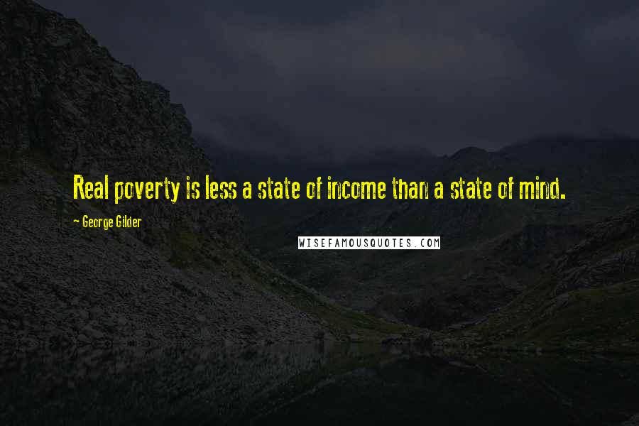 George Gilder Quotes: Real poverty is less a state of income than a state of mind.