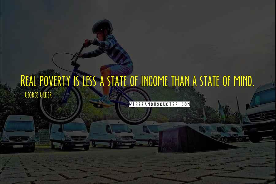 George Gilder Quotes: Real poverty is less a state of income than a state of mind.