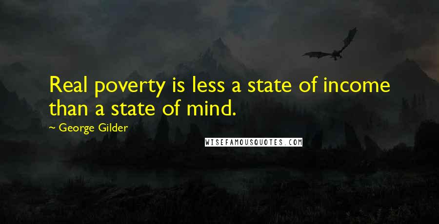 George Gilder Quotes: Real poverty is less a state of income than a state of mind.