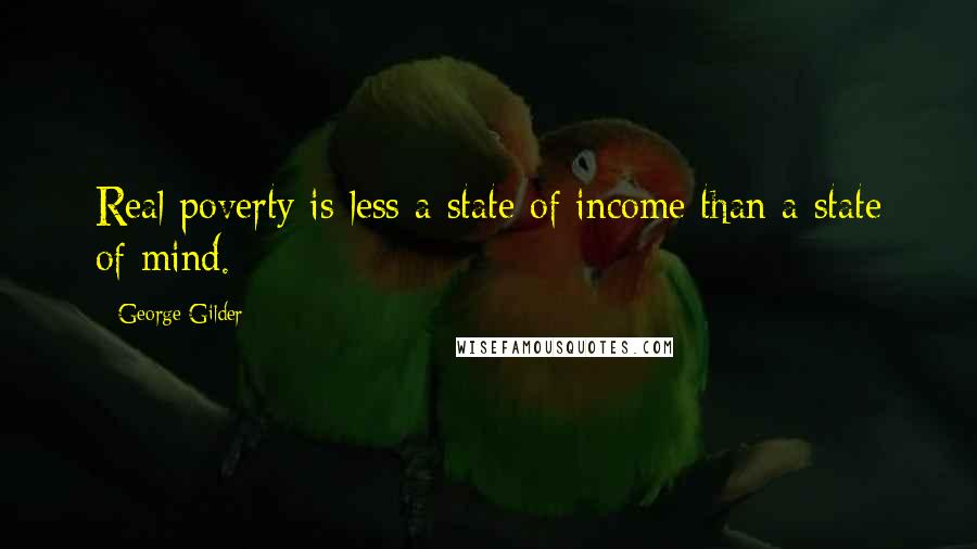 George Gilder Quotes: Real poverty is less a state of income than a state of mind.