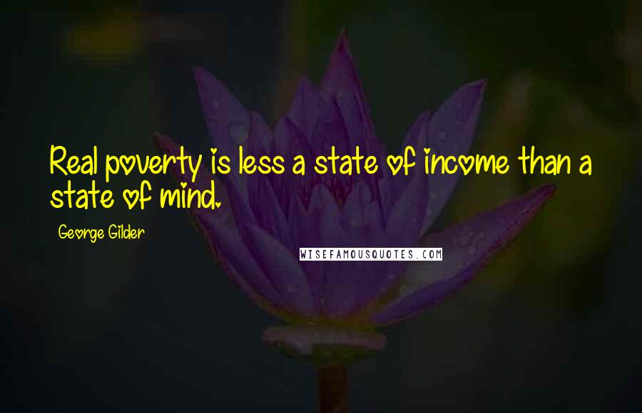 George Gilder Quotes: Real poverty is less a state of income than a state of mind.