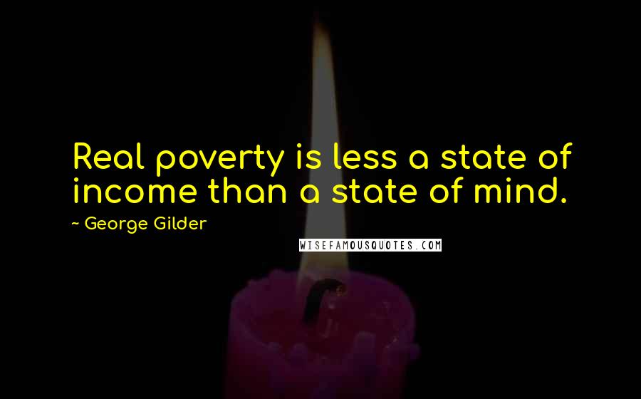 George Gilder Quotes: Real poverty is less a state of income than a state of mind.