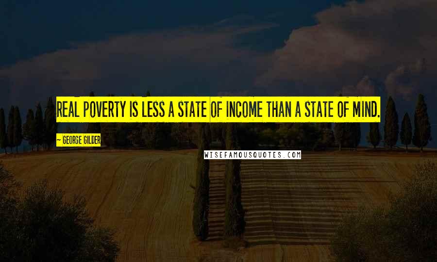 George Gilder Quotes: Real poverty is less a state of income than a state of mind.