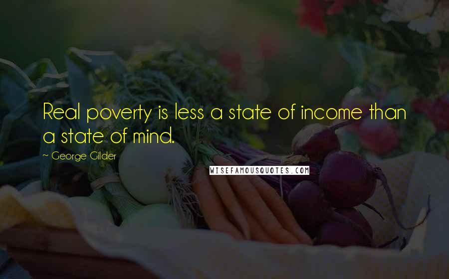 George Gilder Quotes: Real poverty is less a state of income than a state of mind.