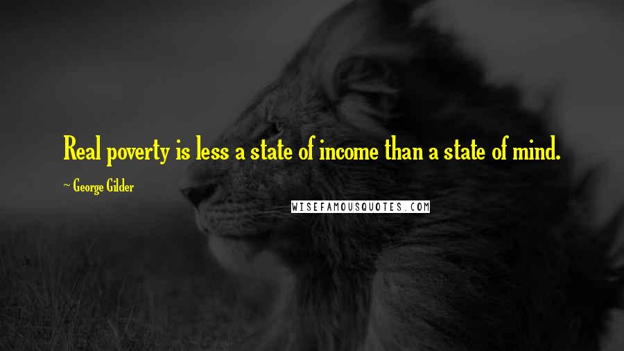 George Gilder Quotes: Real poverty is less a state of income than a state of mind.