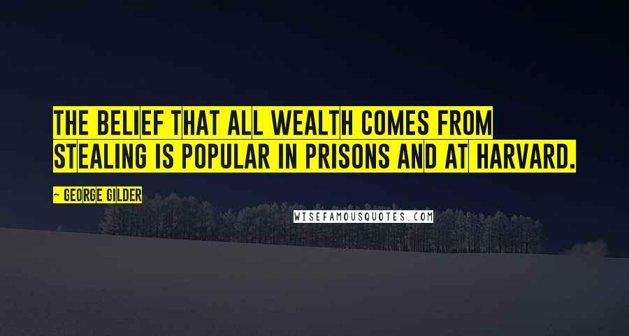George Gilder Quotes: The belief that all wealth comes from stealing is popular in prisons and at Harvard.