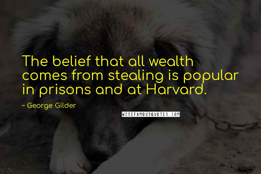 George Gilder Quotes: The belief that all wealth comes from stealing is popular in prisons and at Harvard.