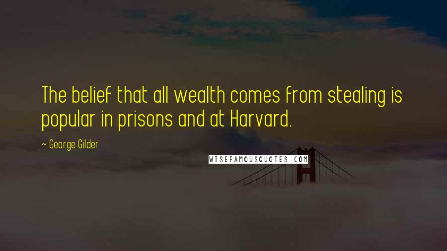 George Gilder Quotes: The belief that all wealth comes from stealing is popular in prisons and at Harvard.