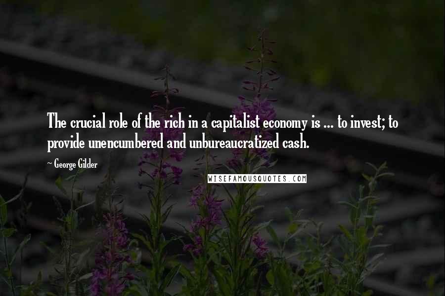 George Gilder Quotes: The crucial role of the rich in a capitalist economy is ... to invest; to provide unencumbered and unbureaucratized cash.