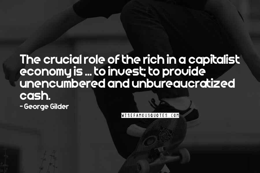 George Gilder Quotes: The crucial role of the rich in a capitalist economy is ... to invest; to provide unencumbered and unbureaucratized cash.