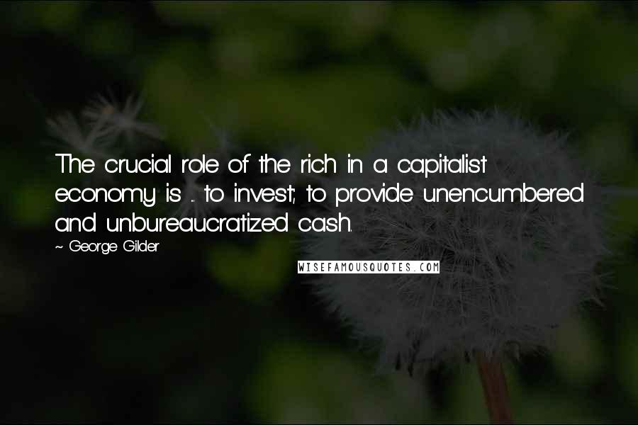George Gilder Quotes: The crucial role of the rich in a capitalist economy is ... to invest; to provide unencumbered and unbureaucratized cash.