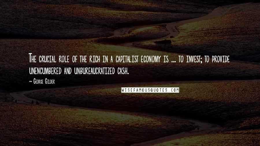 George Gilder Quotes: The crucial role of the rich in a capitalist economy is ... to invest; to provide unencumbered and unbureaucratized cash.