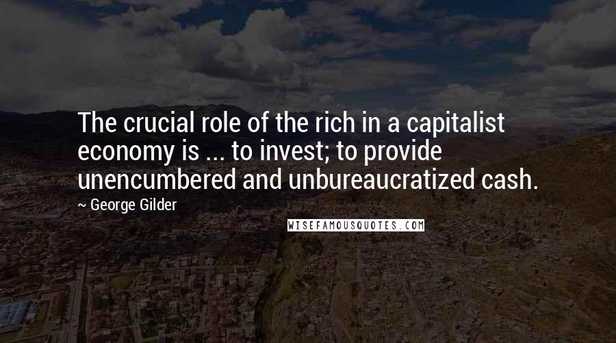 George Gilder Quotes: The crucial role of the rich in a capitalist economy is ... to invest; to provide unencumbered and unbureaucratized cash.