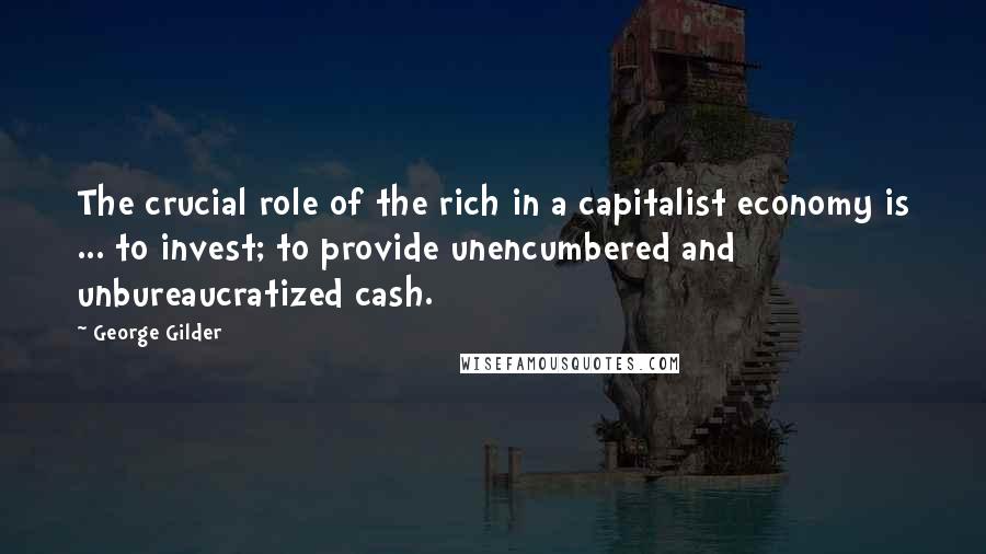 George Gilder Quotes: The crucial role of the rich in a capitalist economy is ... to invest; to provide unencumbered and unbureaucratized cash.