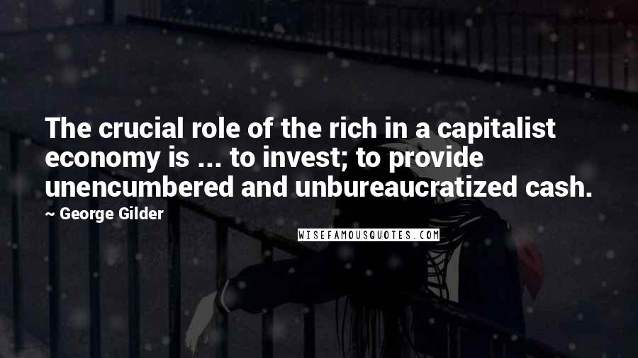 George Gilder Quotes: The crucial role of the rich in a capitalist economy is ... to invest; to provide unencumbered and unbureaucratized cash.