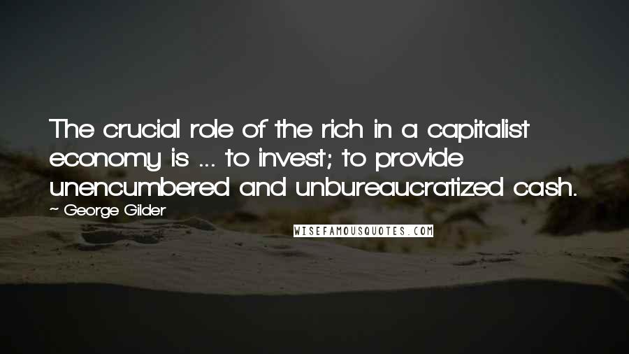 George Gilder Quotes: The crucial role of the rich in a capitalist economy is ... to invest; to provide unencumbered and unbureaucratized cash.