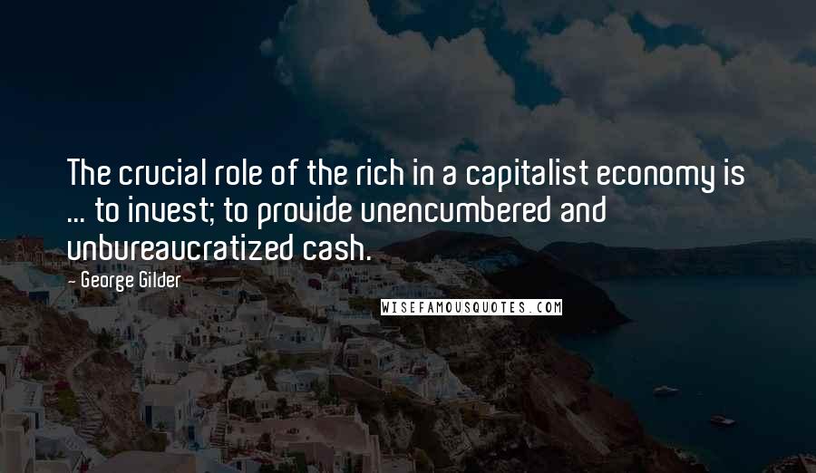 George Gilder Quotes: The crucial role of the rich in a capitalist economy is ... to invest; to provide unencumbered and unbureaucratized cash.