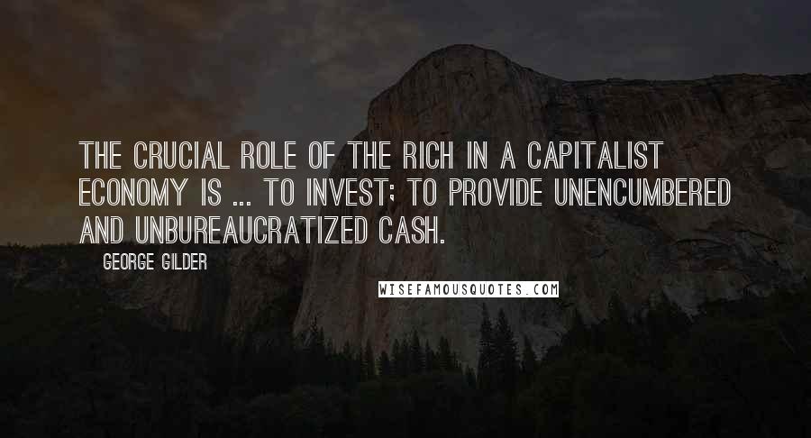 George Gilder Quotes: The crucial role of the rich in a capitalist economy is ... to invest; to provide unencumbered and unbureaucratized cash.