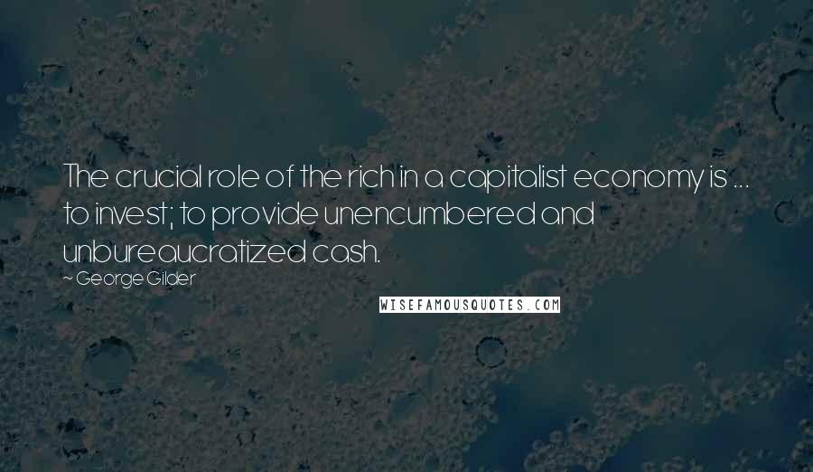 George Gilder Quotes: The crucial role of the rich in a capitalist economy is ... to invest; to provide unencumbered and unbureaucratized cash.