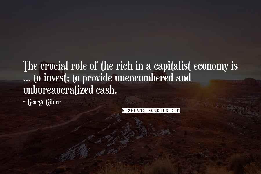 George Gilder Quotes: The crucial role of the rich in a capitalist economy is ... to invest; to provide unencumbered and unbureaucratized cash.