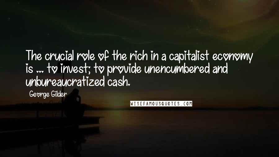 George Gilder Quotes: The crucial role of the rich in a capitalist economy is ... to invest; to provide unencumbered and unbureaucratized cash.