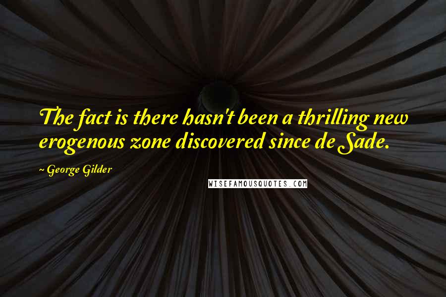 George Gilder Quotes: The fact is there hasn't been a thrilling new erogenous zone discovered since de Sade.