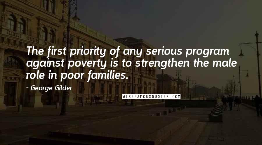 George Gilder Quotes: The first priority of any serious program against poverty is to strengthen the male role in poor families.