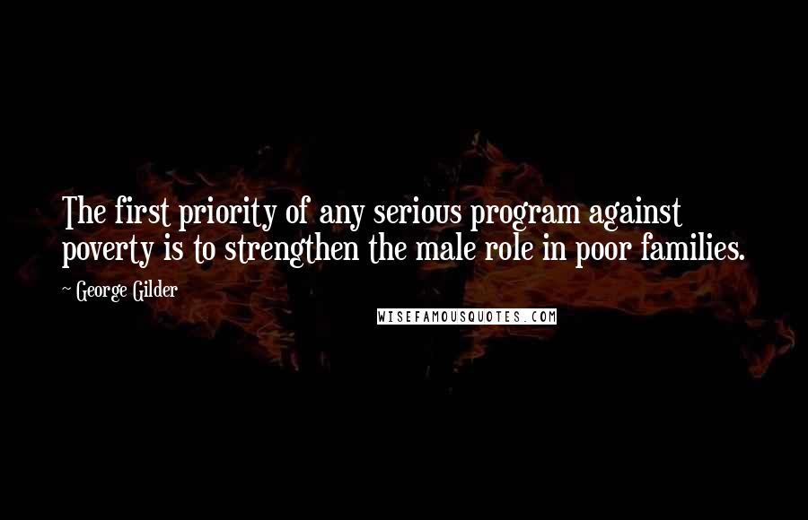George Gilder Quotes: The first priority of any serious program against poverty is to strengthen the male role in poor families.