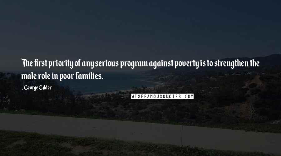 George Gilder Quotes: The first priority of any serious program against poverty is to strengthen the male role in poor families.