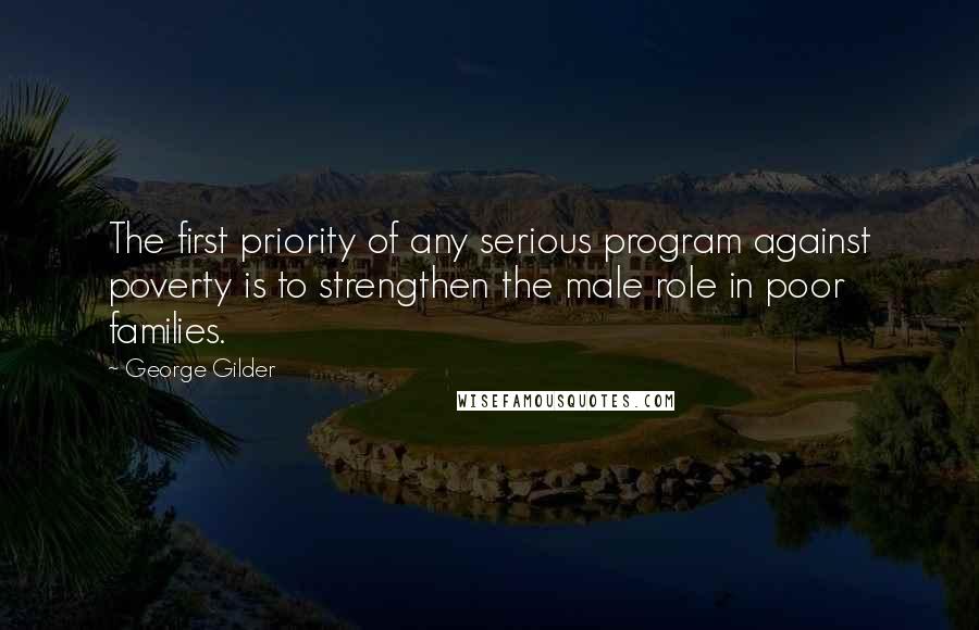 George Gilder Quotes: The first priority of any serious program against poverty is to strengthen the male role in poor families.
