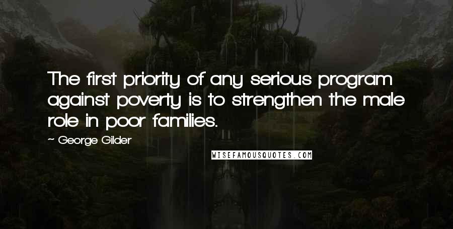 George Gilder Quotes: The first priority of any serious program against poverty is to strengthen the male role in poor families.