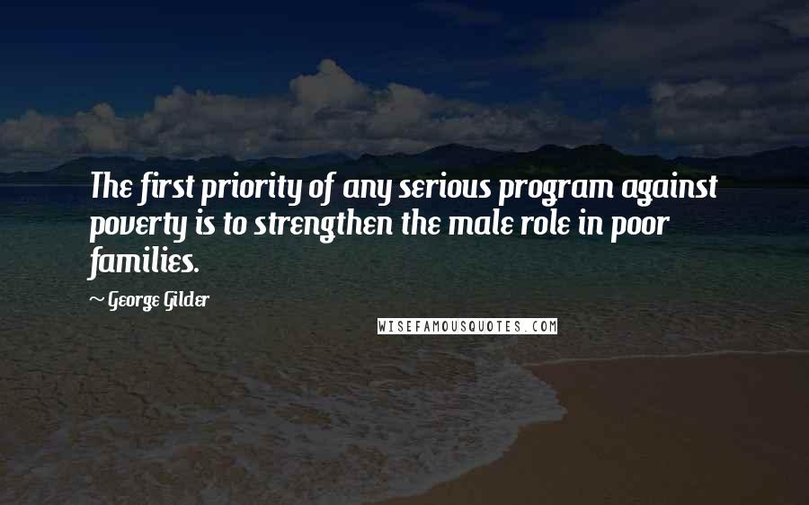 George Gilder Quotes: The first priority of any serious program against poverty is to strengthen the male role in poor families.