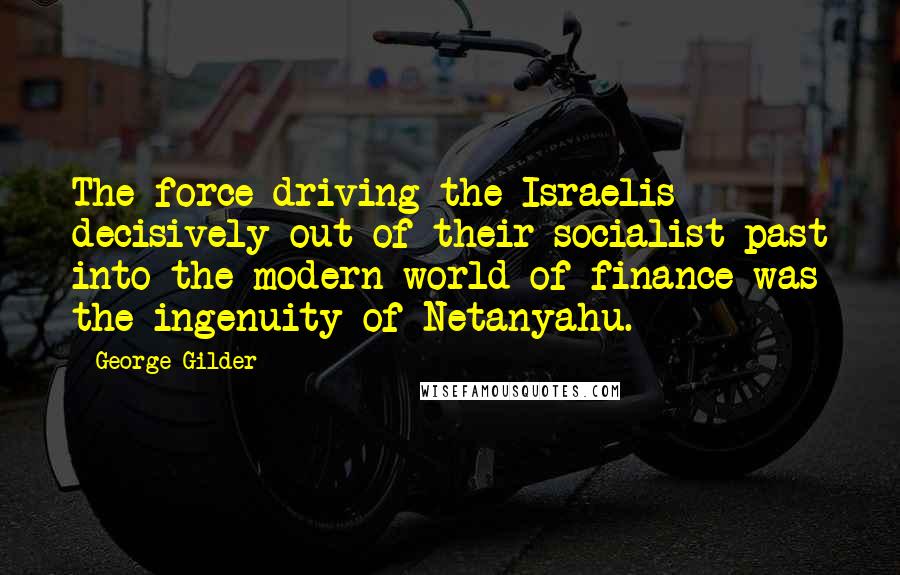 George Gilder Quotes: The force driving the Israelis decisively out of their socialist past into the modern world of finance was the ingenuity of Netanyahu.