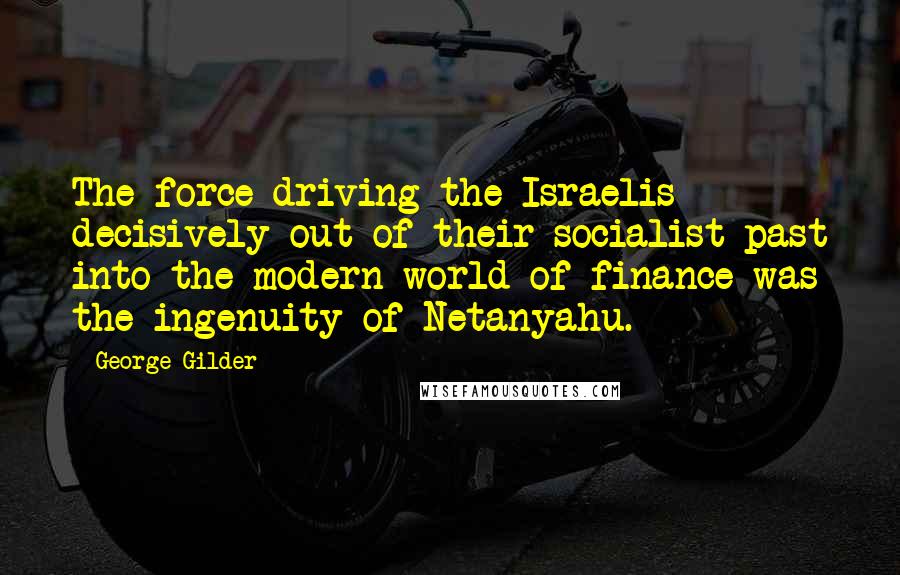 George Gilder Quotes: The force driving the Israelis decisively out of their socialist past into the modern world of finance was the ingenuity of Netanyahu.