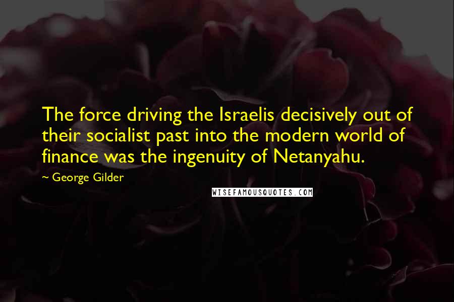 George Gilder Quotes: The force driving the Israelis decisively out of their socialist past into the modern world of finance was the ingenuity of Netanyahu.