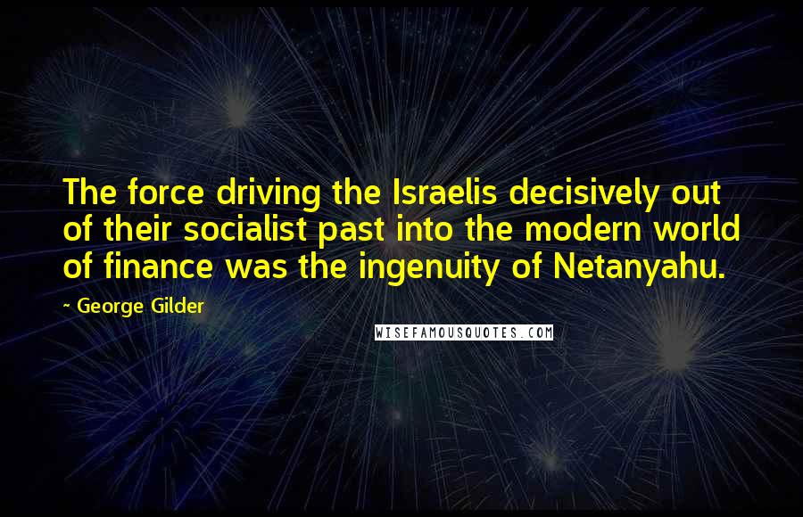 George Gilder Quotes: The force driving the Israelis decisively out of their socialist past into the modern world of finance was the ingenuity of Netanyahu.