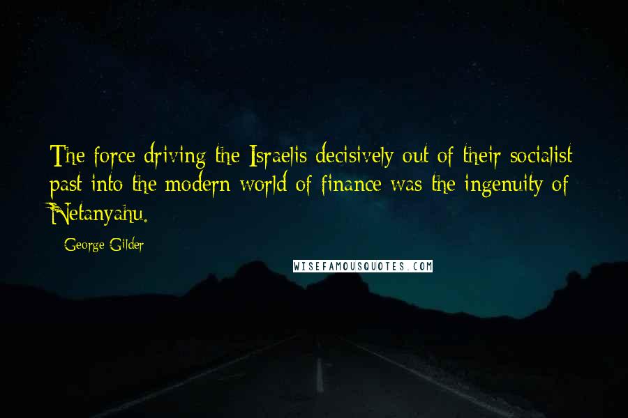 George Gilder Quotes: The force driving the Israelis decisively out of their socialist past into the modern world of finance was the ingenuity of Netanyahu.