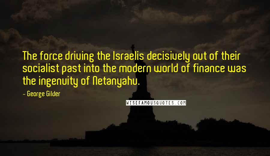 George Gilder Quotes: The force driving the Israelis decisively out of their socialist past into the modern world of finance was the ingenuity of Netanyahu.