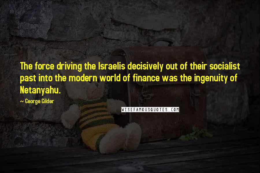 George Gilder Quotes: The force driving the Israelis decisively out of their socialist past into the modern world of finance was the ingenuity of Netanyahu.