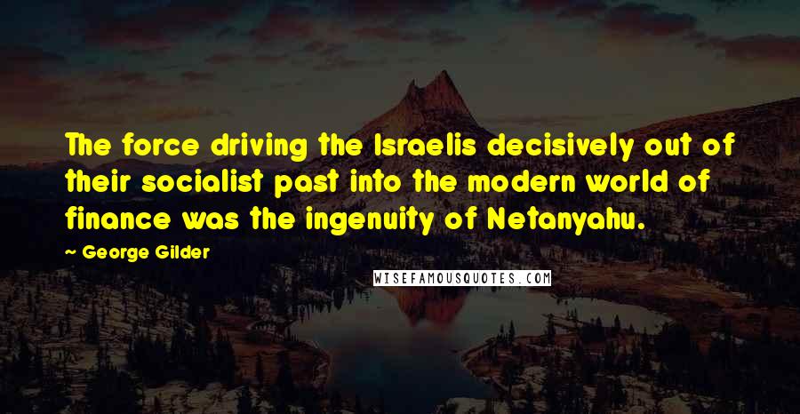 George Gilder Quotes: The force driving the Israelis decisively out of their socialist past into the modern world of finance was the ingenuity of Netanyahu.